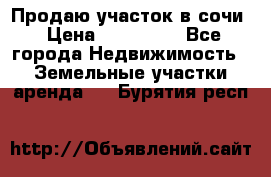 Продаю участок в сочи › Цена ­ 700 000 - Все города Недвижимость » Земельные участки аренда   . Бурятия респ.